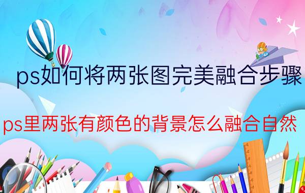 ps如何将两张图完美融合步骤 ps里两张有颜色的背景怎么融合自然？